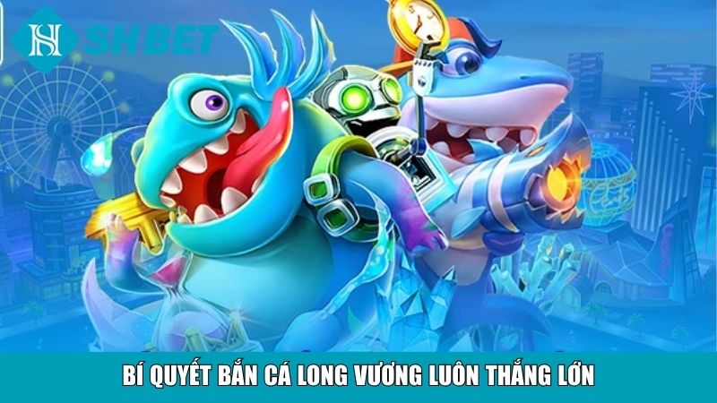 Bí quyết bắn cá Long vương luôn thắng lớn