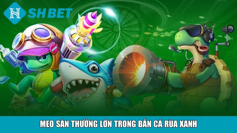 Mẹo săn thưởng lớn trong bắn cá Rùa xanh