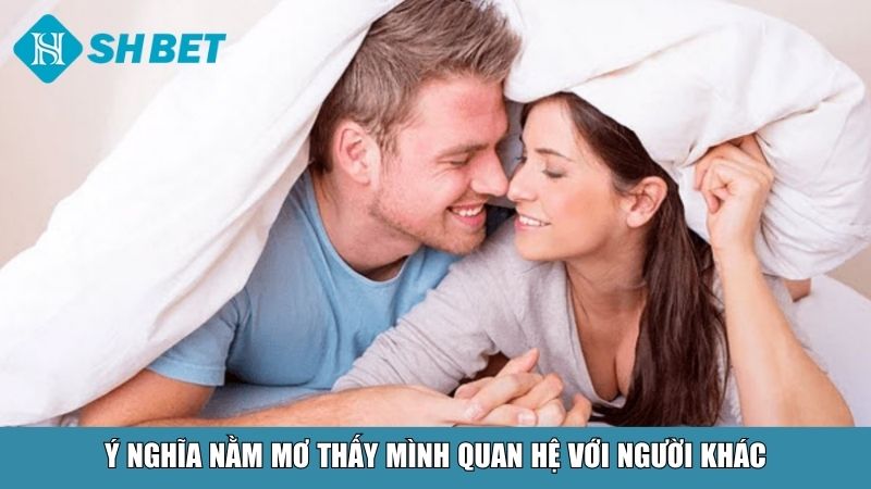 Ý nghĩa tổng quan khi nằm mơ thấy mình quan hệ với người khác